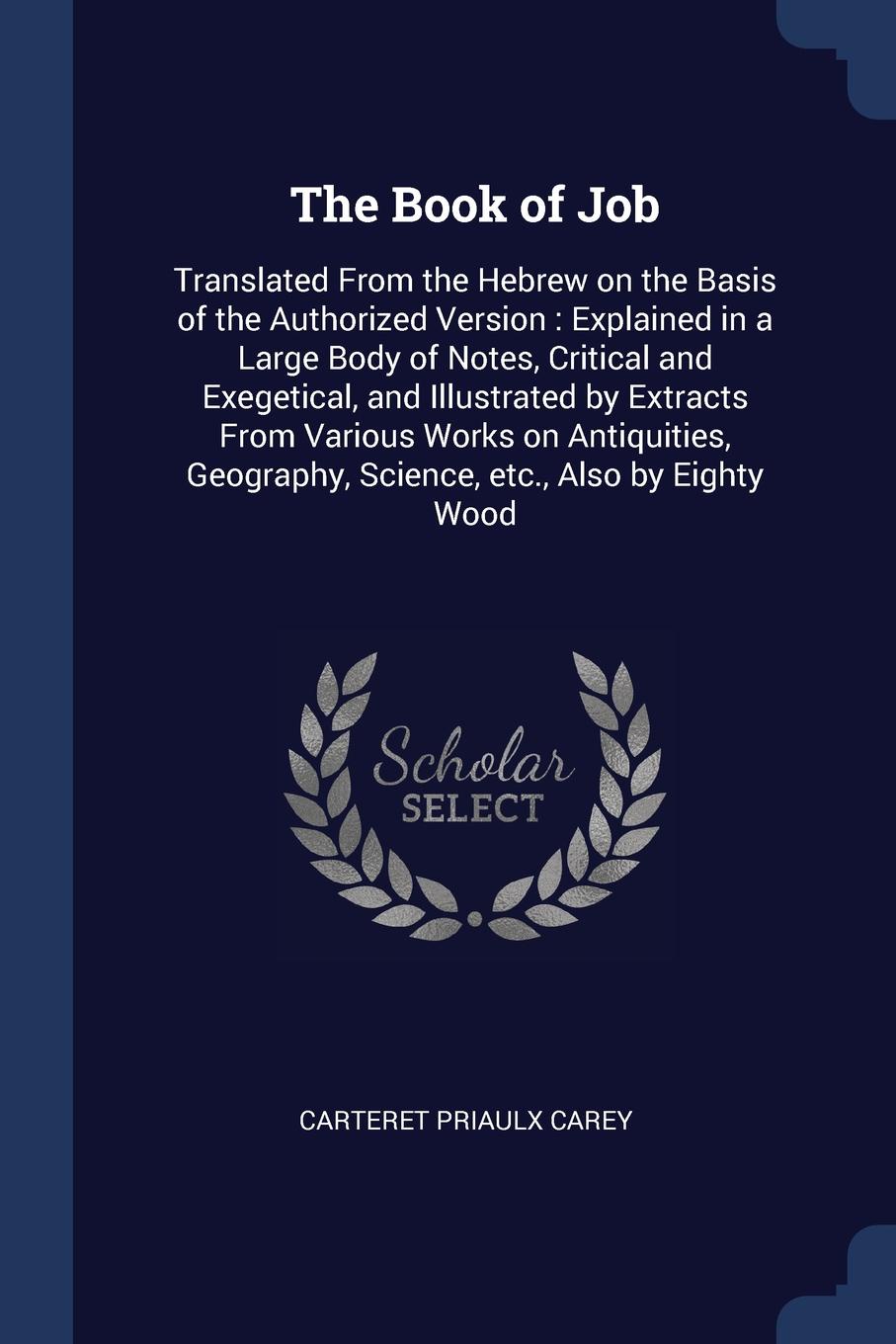 The Book of Job. Translated From the Hebrew on the Basis of the Authorized Version : Explained in a Large Body of Notes, Critical and Exegetical, and Illustrated by Extracts From Various Works on Antiquities, Geography, Science, etc., Also by Eigh...