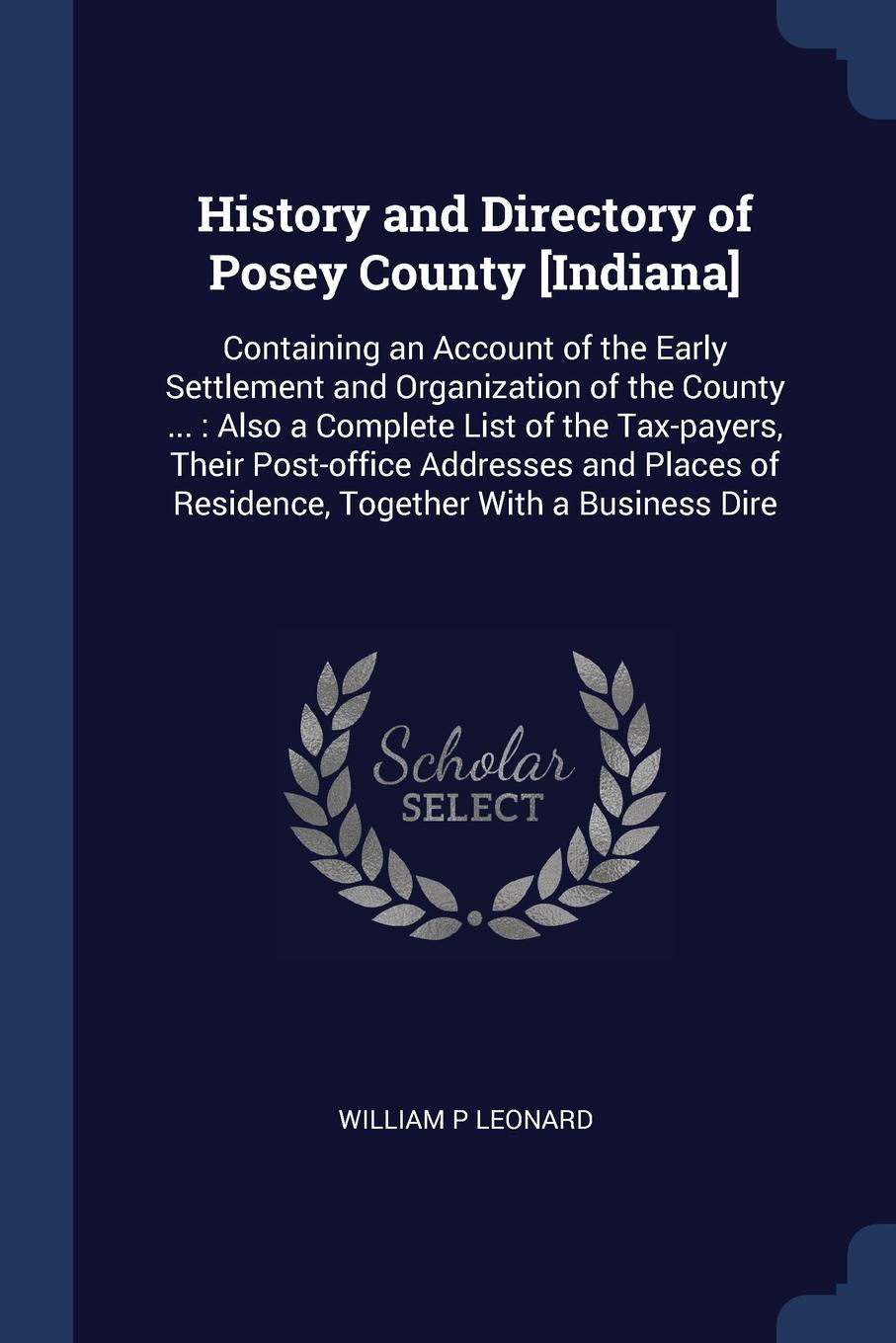 History and Directory of Posey County .Indiana.. Containing an Account of the Early Settlement and Organization of the County ... : Also a Complete List of the Tax-payers, Their Post-office Addresses and Places of Residence, Together With a Busine...