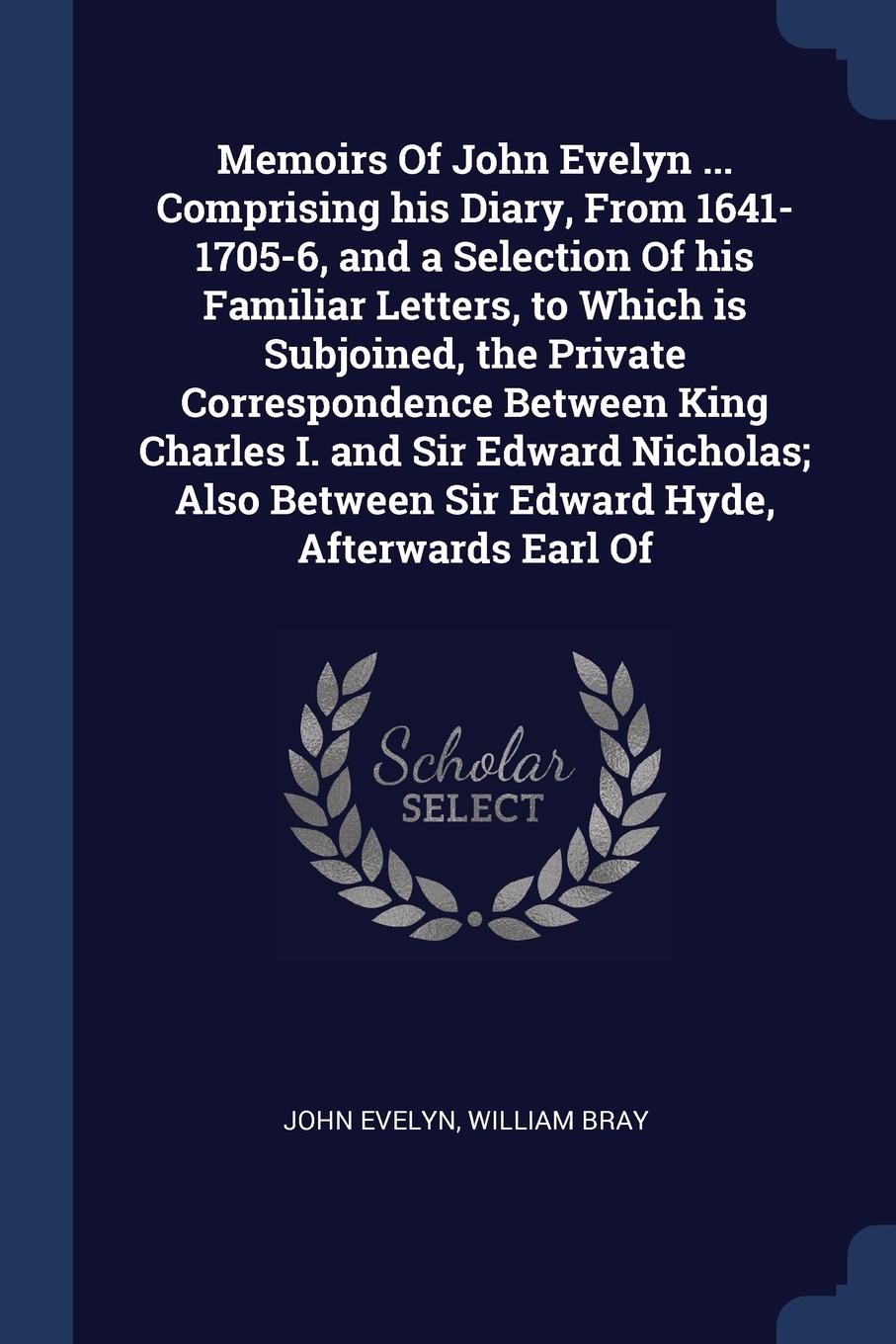 Memoirs Of John Evelyn ... Comprising his Diary, From 1641-1705-6, and a Selection Of his Familiar Letters, to Which is Subjoined, the Private Correspondence Between King Charles I. and Sir Edward Nicholas; Also Between Sir Edward Hyde, Afterwards...