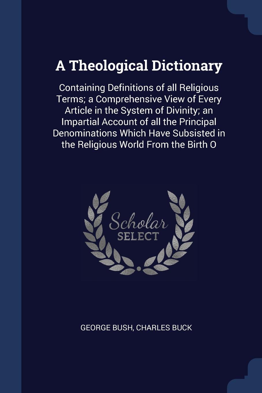 A Theological Dictionary. Containing Definitions of all Religious Terms; a Comprehensive View of Every Article in the System of Divinity; an Impartial Account of all the Principal Denominations Which Have Subsisted in the Religious World From the ...