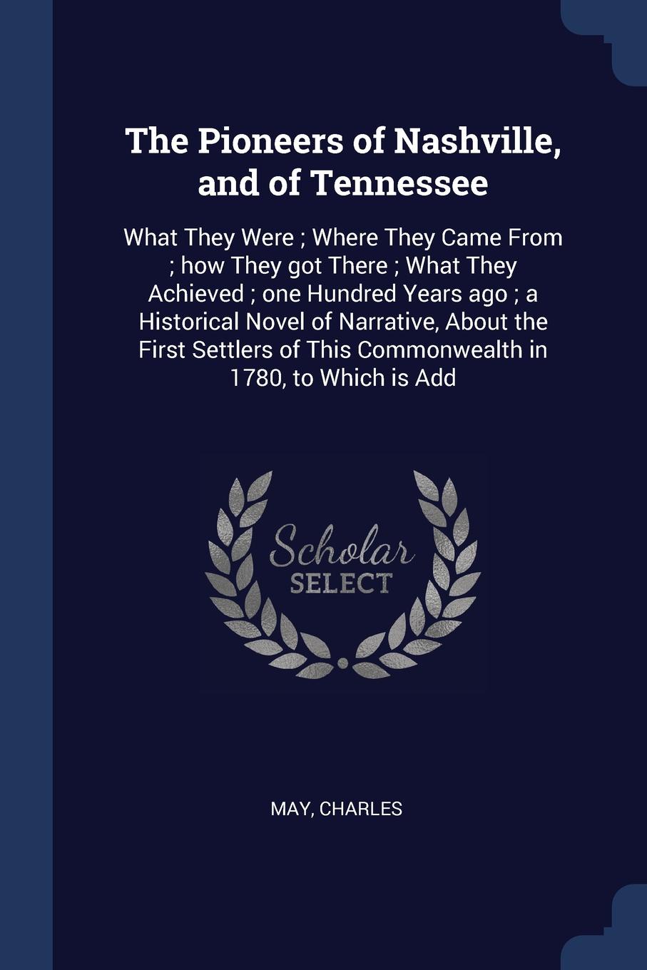 The Pioneers of Nashville, and of Tennessee. What They Were ; Where They Came From ; how They got There ; What They Achieved ; one Hundred Years ago ; a Historical Novel of Narrative, About the First Settlers of This Commonwealth in 1780, to Which...