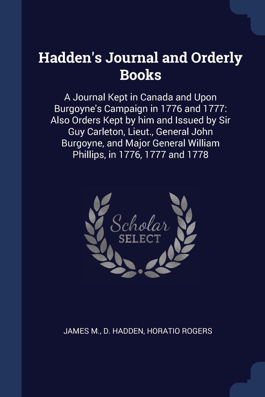 Hadden`s Journal and Orderly Books. A Journal Kept in Canada and Upon Burgoyne`s Campaign in 1776 and 1777: Also Orders Kept by him and Issued by Sir Guy Carleton, Lieut., General John Burgoyne, and Major General William Phillips, in 1776, 1777 an...