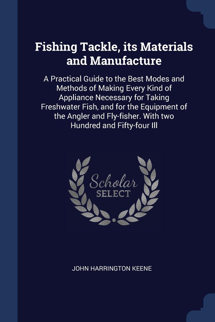 Fishing Tackle, its Materials and Manufacture. A Practical Guide to the Best Modes and Methods of Making Every Kind of Appliance Necessary for Taking Freshwater Fish, and for the Equipment of the Angler and Fly-fisher. With two Hundred and Fifty-f...