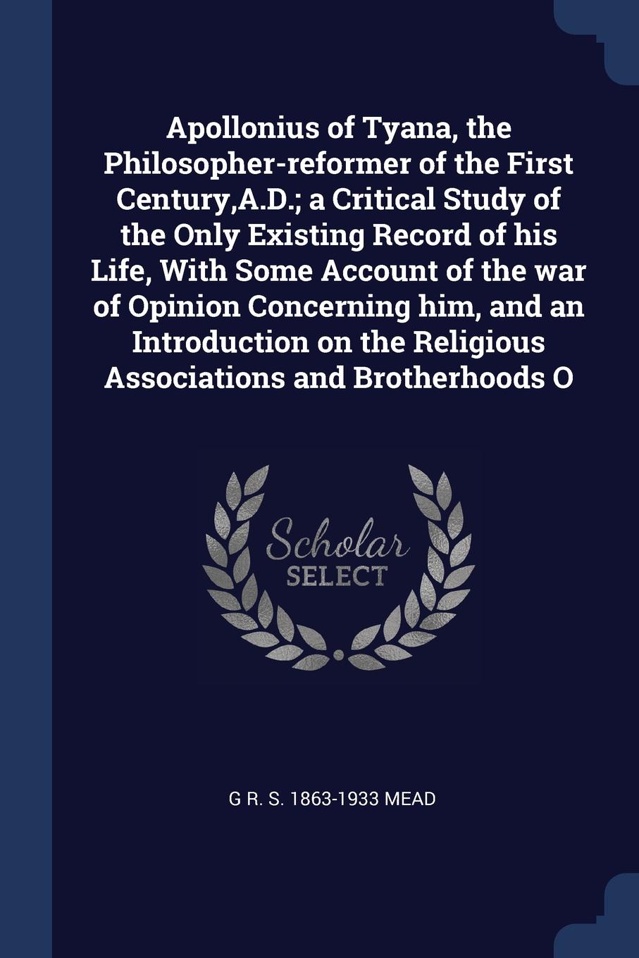 Apollonius of Tyana, the Philosopher-reformer of the First Century,A.D.; a Critical Study of the Only Existing Record of his Life, With Some Account of the war of Opinion Concerning him, and an Introduction on the Religious Associations and Brothe...