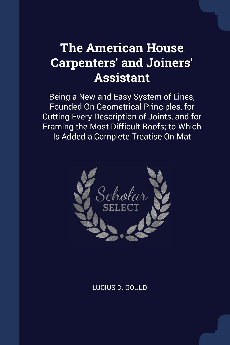 The American House Carpenters` and Joiners` Assistant. Being a New and Easy System of Lines, Founded On Geometrical Principles, for Cutting Every Description of Joints, and for Framing the Most Difficult Roofs; to Which Is Added a Complete Treatis...