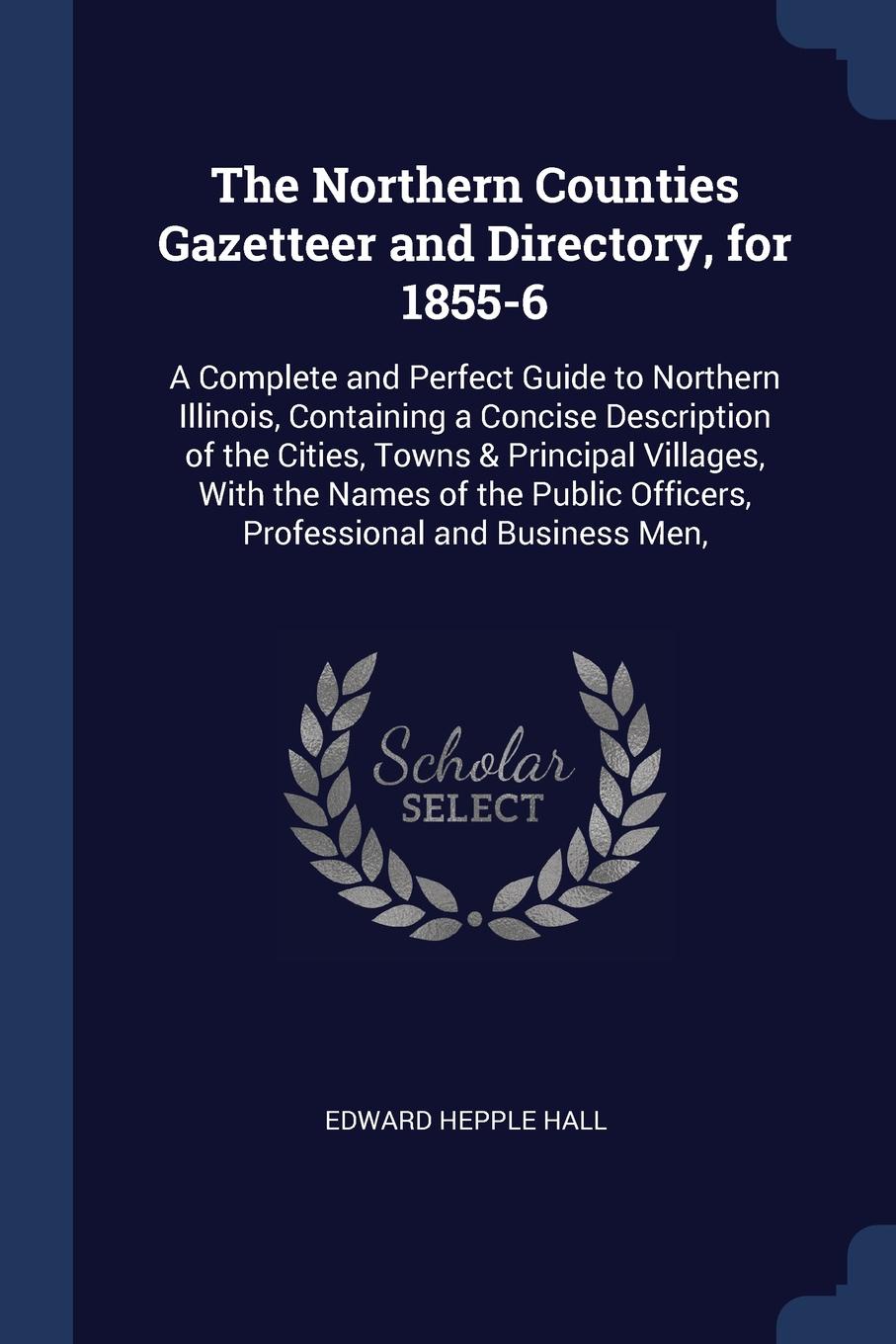 The Northern Counties Gazetteer and Directory, for 1855-6. A Complete and Perfect Guide to Northern Illinois, Containing a Concise Description of the Cities, Towns & Principal Villages, With the Names of the Public Officers, Professional and Busin...