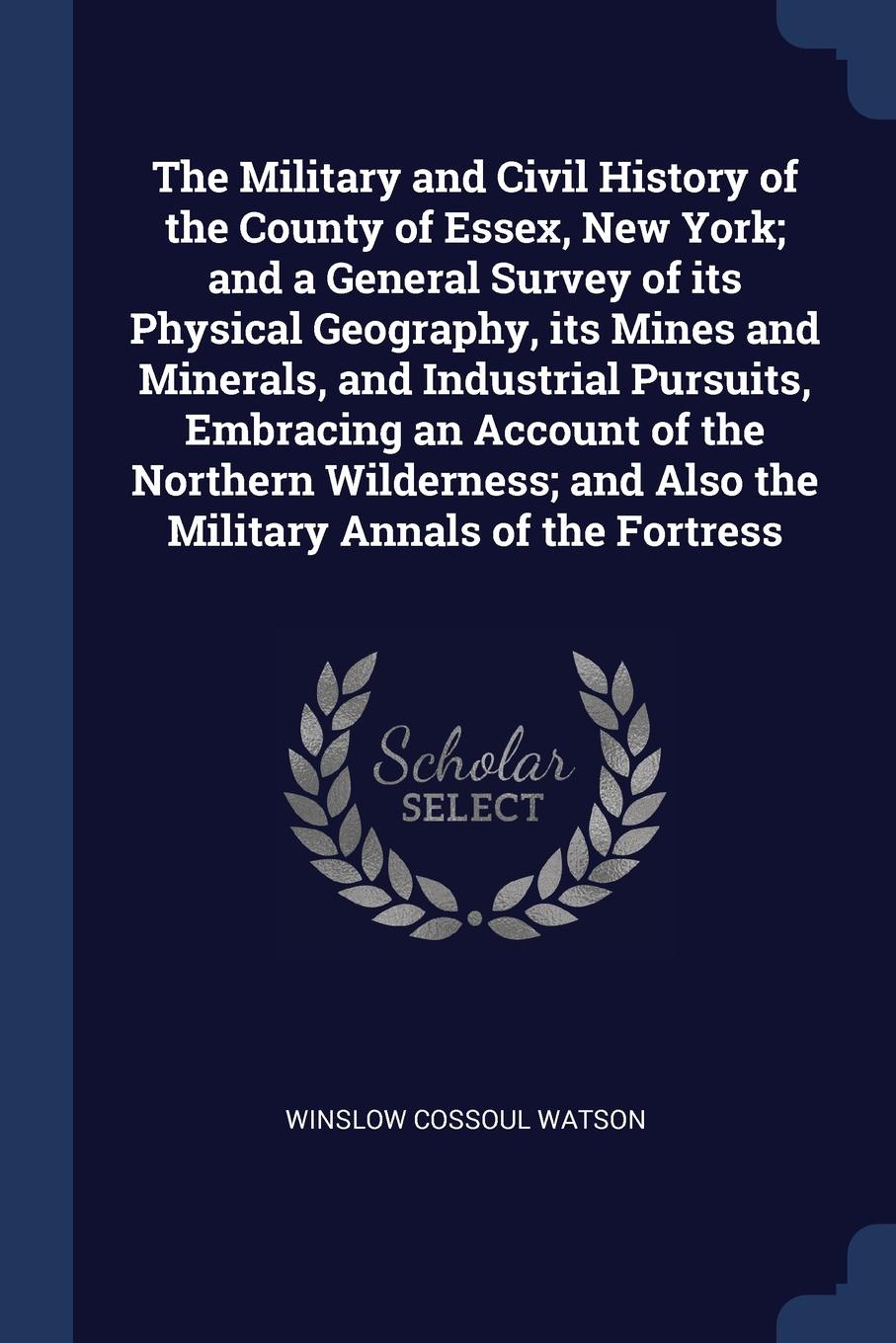 The Military and Civil History of the County of Essex, New York; and a General Survey of its Physical Geography, its Mines and Minerals, and Industrial Pursuits, Embracing an Account of the Northern Wilderness; and Also the Military Annals of the ...