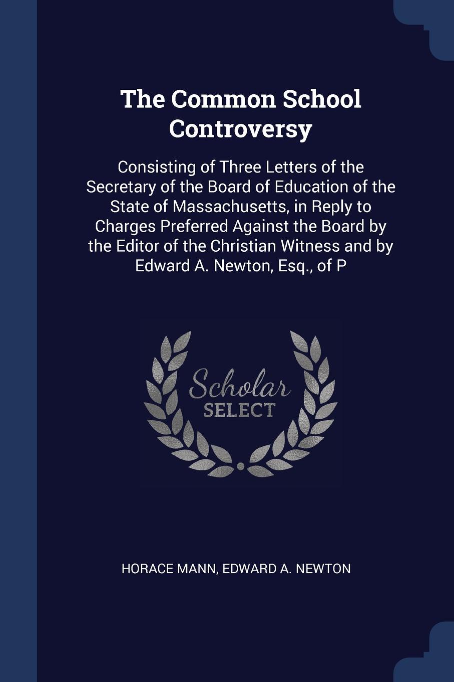 The Common School Controversy. Consisting of Three Letters of the Secretary of the Board of Education of the State of Massachusetts, in Reply to Charges Preferred Against the Board by the Editor of the Christian Witness and by Edward A. Newton, Es...