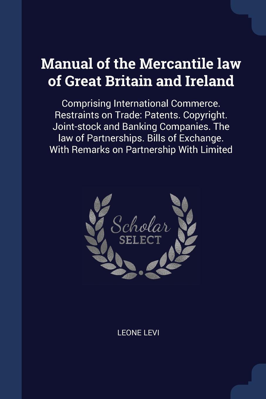 Manual of the Mercantile law of Great Britain and Ireland. Comprising International Commerce. Restraints on Trade: Patents. Copyright. Joint-stock and Banking Companies. The law of Partnerships. Bills of Exchange. With Remarks on Partnership With ...