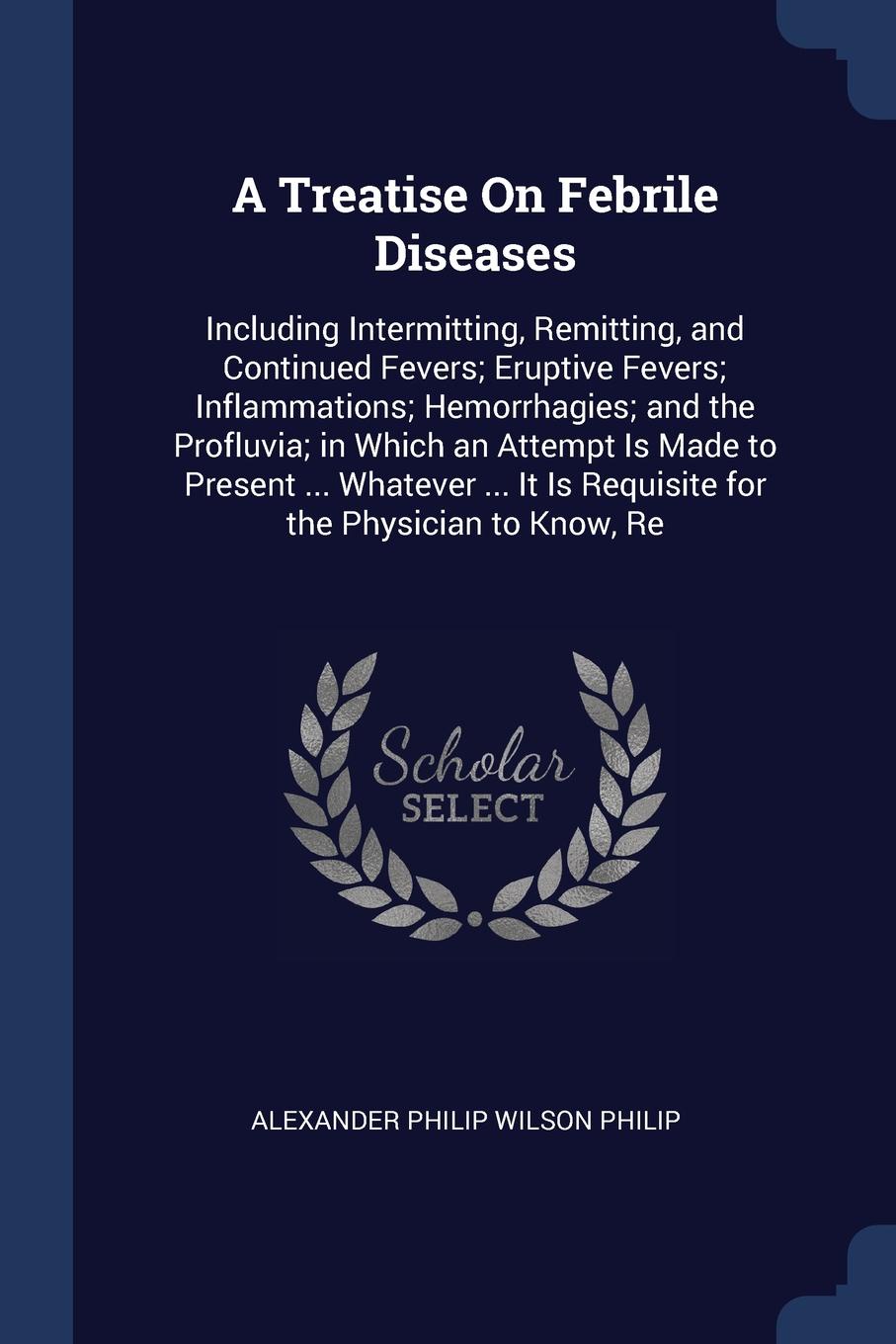 A Treatise On Febrile Diseases. Including Intermitting, Remitting, and Continued Fevers; Eruptive Fevers; Inflammations; Hemorrhagies; and the Profluvia; in Which an Attempt Is Made to Present ... Whatever ... It Is Requisite for the Physician to ...