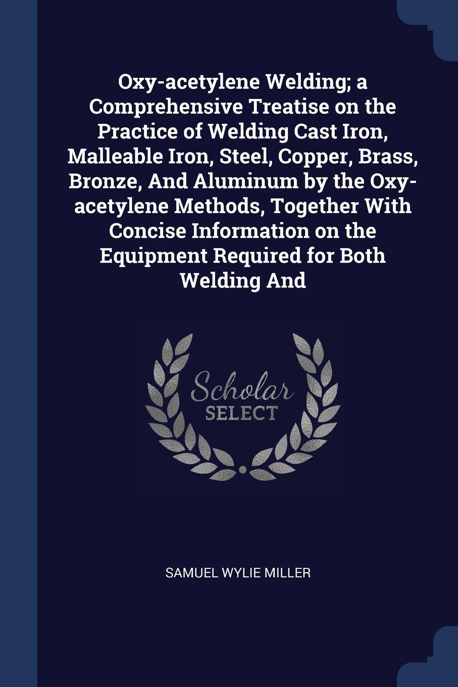 Oxy-acetylene Welding; a Comprehensive Treatise on the Practice of Welding Cast Iron, Malleable Iron, Steel, Copper, Brass, Bronze, And Aluminum by the Oxy-acetylene Methods, Together With Concise Information on the Equipment Required for Both Wel...