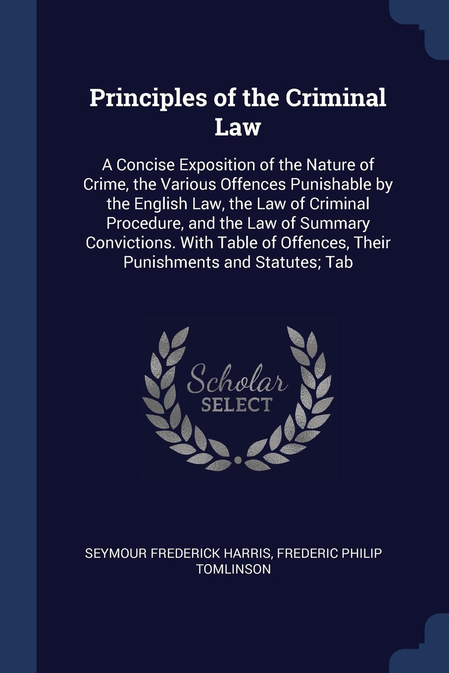 Principles of the Criminal Law. A Concise Exposition of the Nature of Crime, the Various Offences Punishable by the English Law, the Law of Criminal Procedure, and the Law of Summary Convictions. With Table of Offences, Their Punishments and Statu...