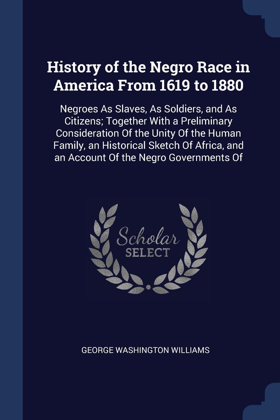 History of the Negro Race in America From 1619 to 1880. Negroes As Slaves, As Soldiers, and As Citizens; Together With a Preliminary Consideration Of the Unity Of the Human Family, an Historical Sketch Of Africa, and an Account Of the Negro Govern...