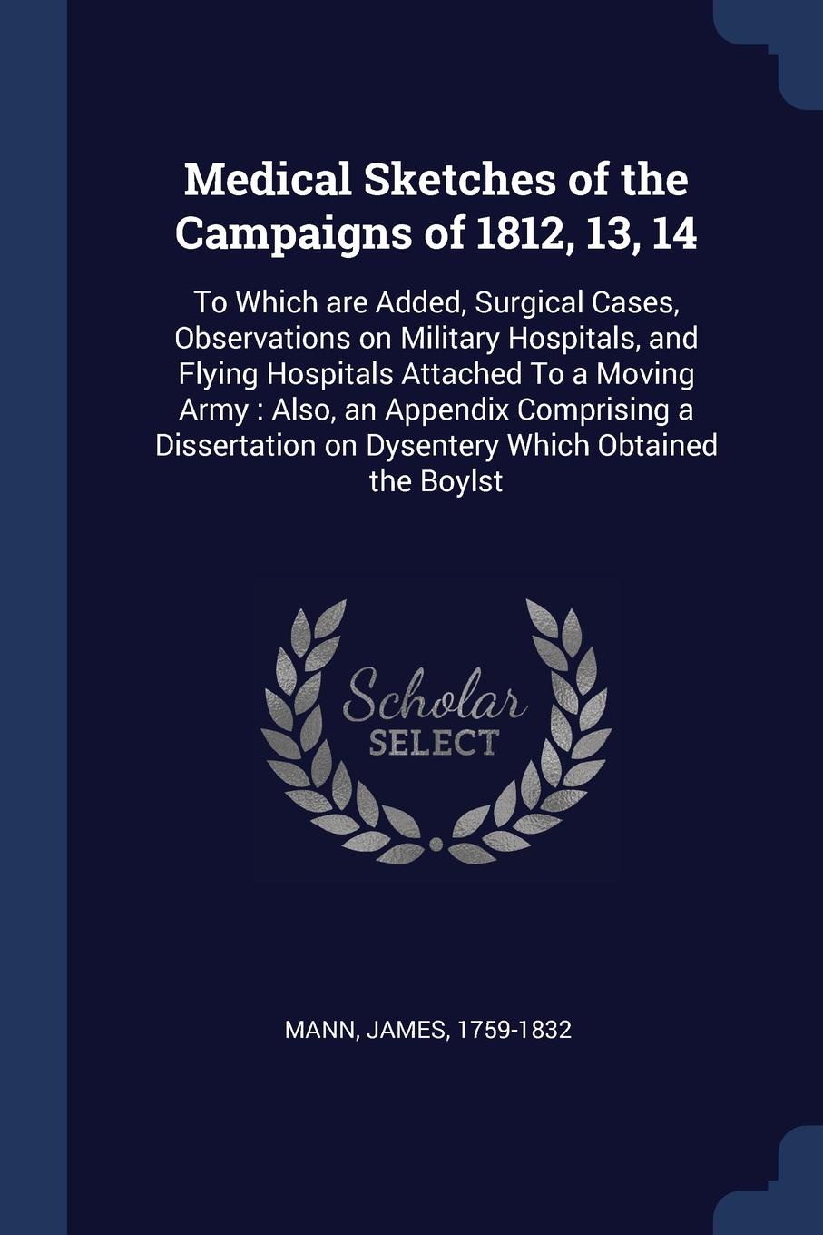 Medical Sketches of the Campaigns of 1812, 13, 14. To Which are Added, Surgical Cases, Observations on Military Hospitals, and Flying Hospitals Attached To a Moving Army : Also, an Appendix Comprising a Dissertation on Dysentery Which Obtained the...