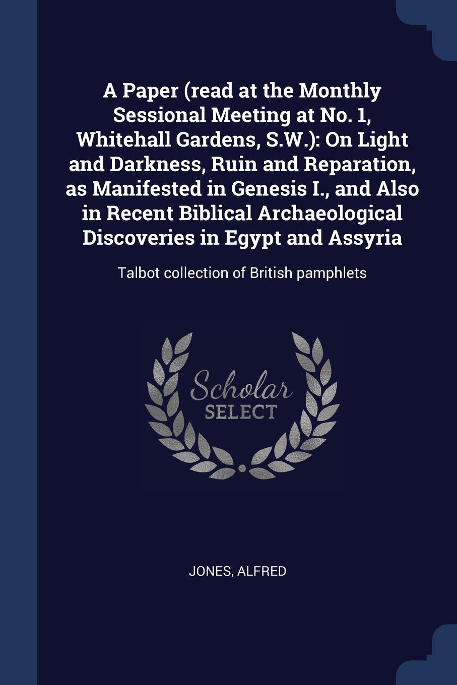 A Paper (read at the Monthly Sessional Meeting at No. 1, Whitehall Gardens, S.W.). On Light and Darkness, Ruin and Reparation, as Manifested in Genesis I., and Also in Recent Biblical Archaeological Discoveries in Egypt and Assyria: Talbot collect...