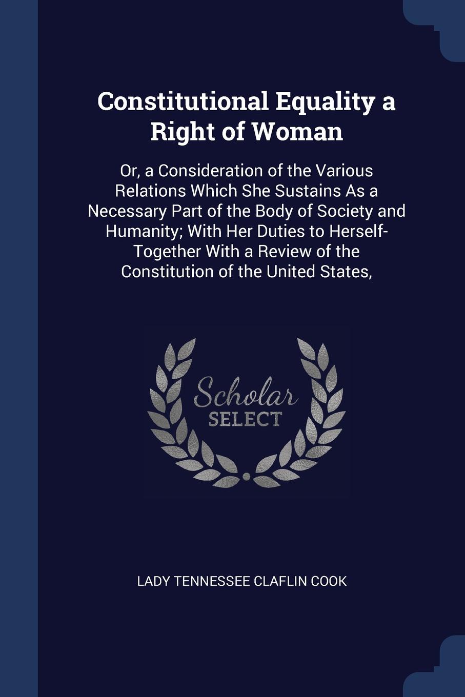 Constitutional Equality a Right of Woman. Or, a Consideration of the Various Relations Which She Sustains As a Necessary Part of the Body of Society and Humanity; With Her Duties to Herself-Together With a Review of the Constitution of the United ...