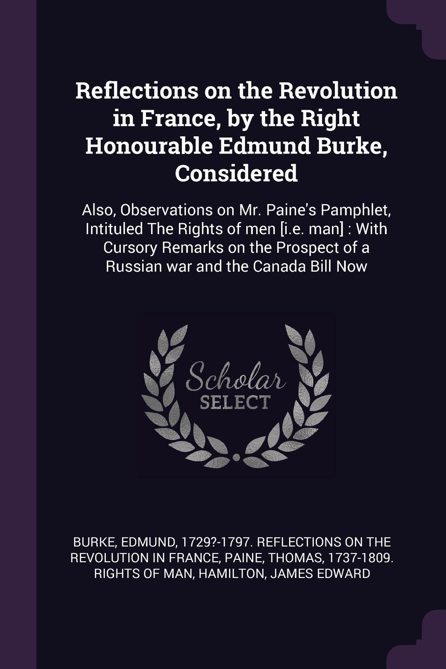 Reflections on the Revolution in France, by the Right Honourable Edmund Burke, Considered. Also, Observations on Mr. Paine`s Pamphlet, Intituled The Rights of men .i.e. man. : With Cursory Remarks on the Prospect of a Russian war and the Canada Bi...