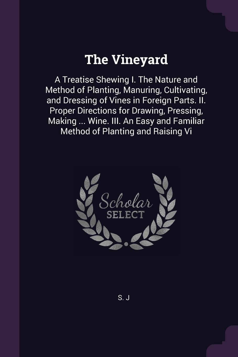 The Vineyard. A Treatise Shewing I. The Nature and Method of Planting, Manuring, Cultivating, and Dressing of Vines in Foreign Parts. II. Proper Directions for Drawing, Pressing, Making ... Wine. III. An Easy and Familiar Method of Planting and Ra...