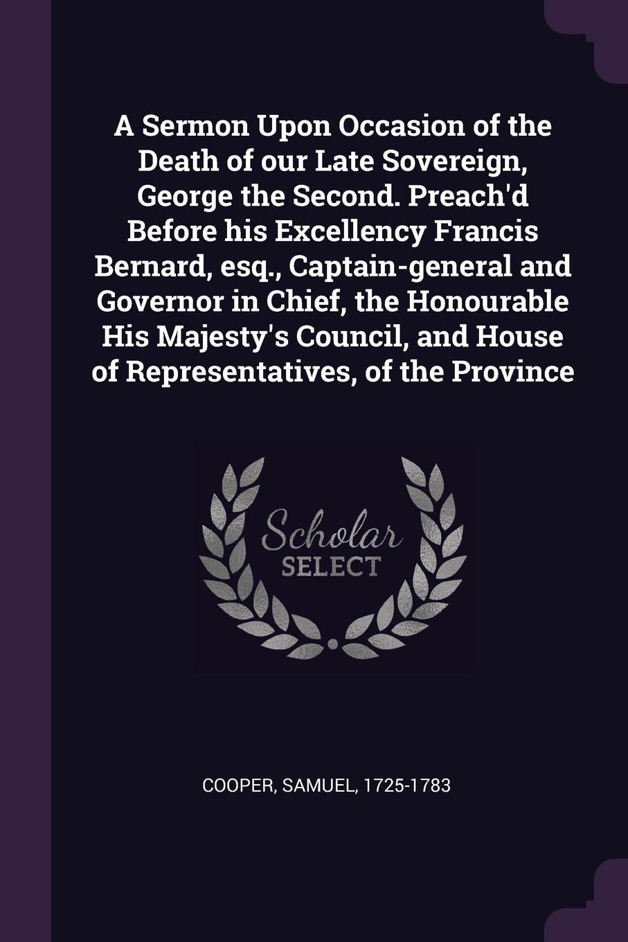 A Sermon Upon Occasion of the Death of our Late Sovereign, George the Second. Preach`d Before his Excellency Francis Bernard, esq., Captain-general and Governor in Chief, the Honourable His Majesty`s Council, and House of Representatives, of the P...