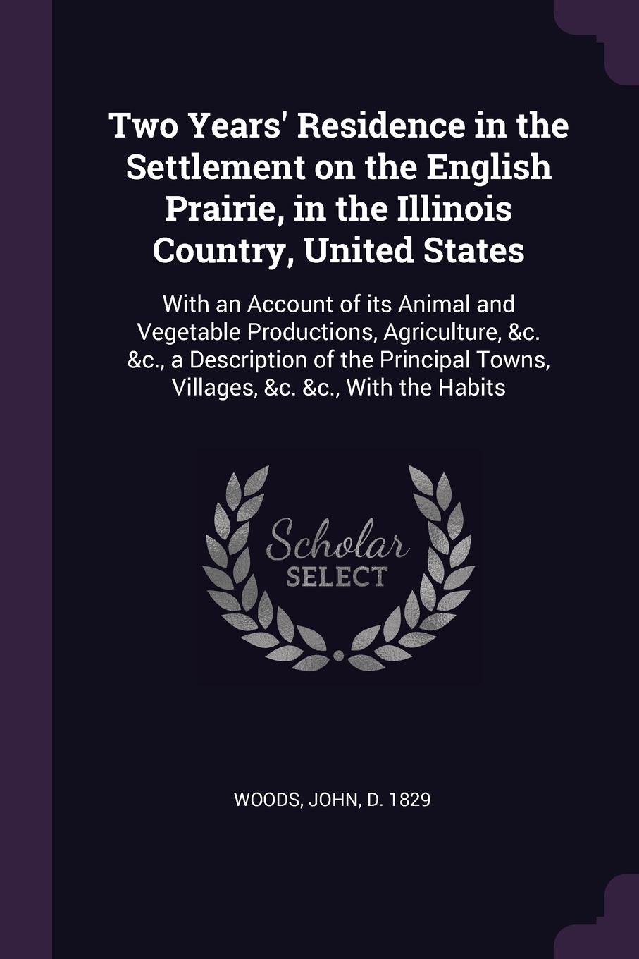 Two Years` Residence in the Settlement on the English Prairie, in the Illinois Country, United States. With an Account of its Animal and Vegetable Productions, Agriculture, &c. &c., a Description of the Principal Towns, Villages, &c. &c., With the...