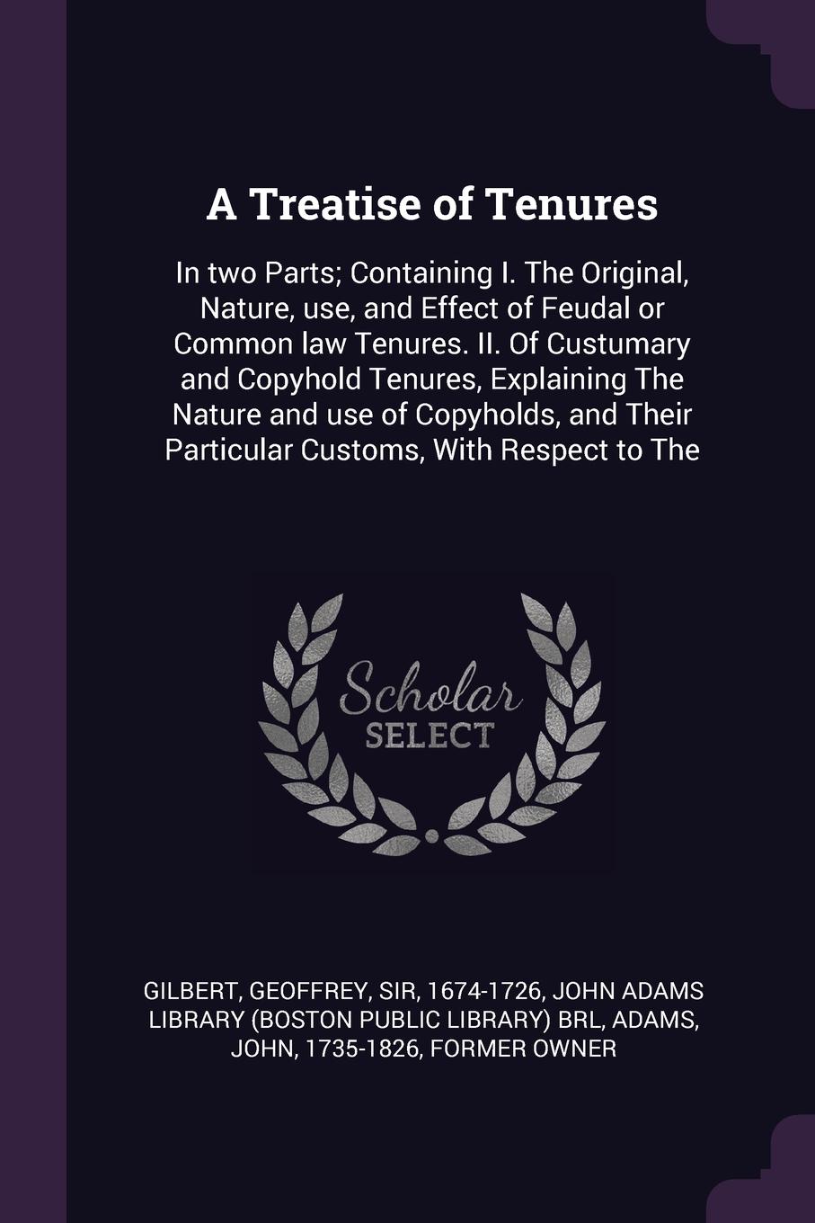 A Treatise of Tenures. In two Parts; Containing I. The Original, Nature, use, and Effect of Feudal or Common law Tenures. II. Of Custumary and Copyhold Tenures, Explaining The Nature and use of Copyholds, and Their Particular Customs, With Respect...