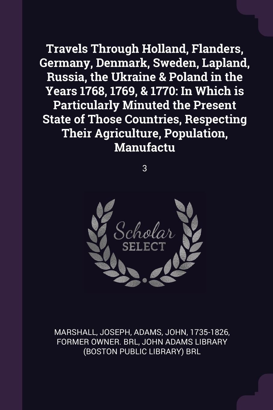 Travels Through Holland, Flanders, Germany, Denmark, Sweden, Lapland, Russia, the Ukraine & Poland in the Years 1768, 1769, & 1770. In Which is Particularly Minuted the Present State of Those Countries, Respecting Their Agriculture, Population, Ma...