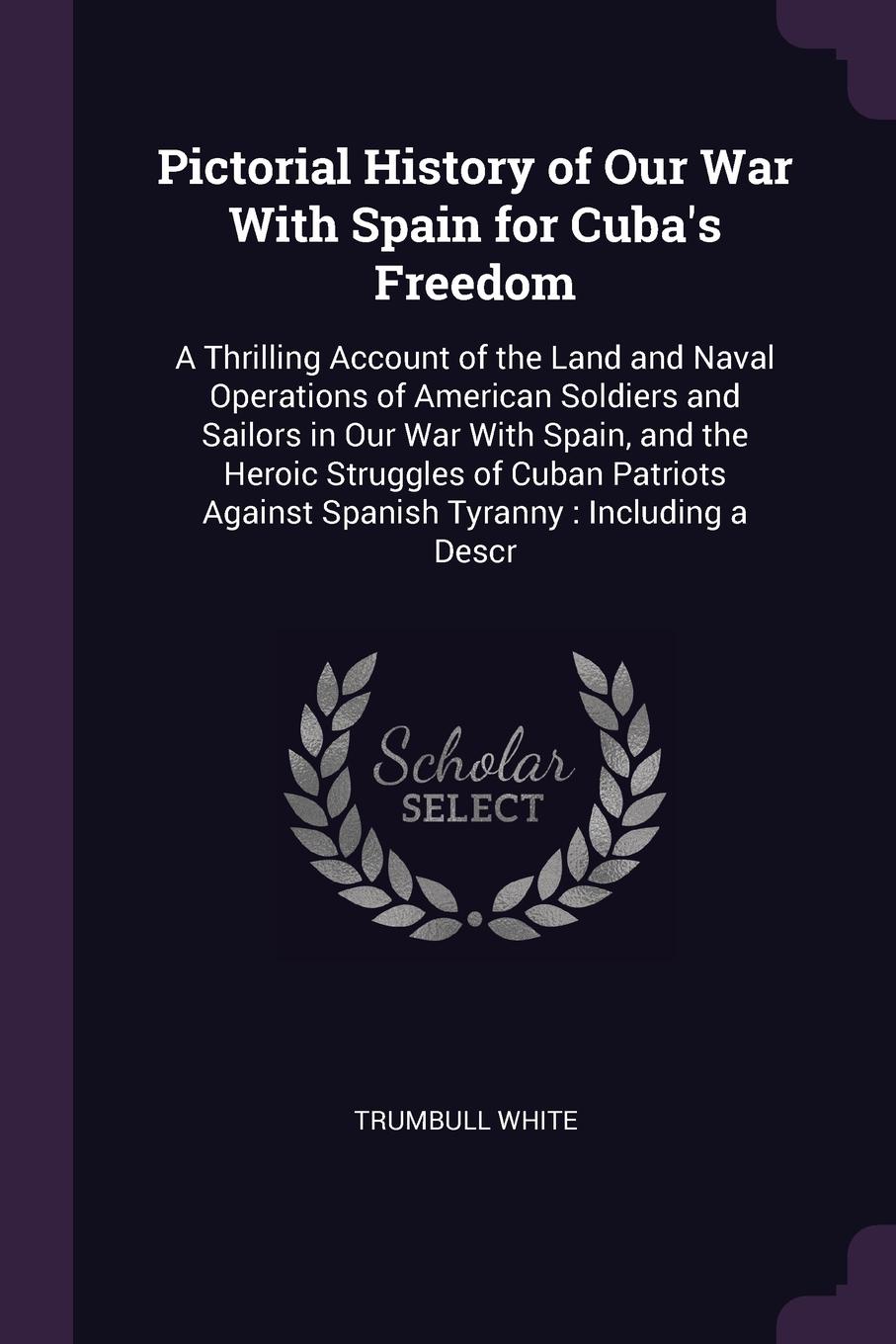 Pictorial History of Our War With Spain for Cuba`s Freedom. A Thrilling Account of the Land and Naval Operations of American Soldiers and Sailors in Our War With Spain, and the Heroic Struggles of Cuban Patriots Against Spanish Tyranny : Including...