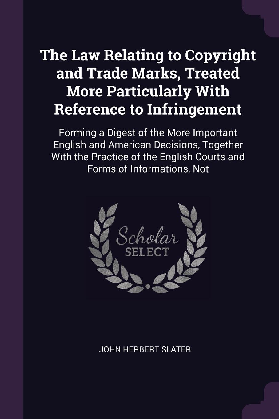 The Law Relating to Copyright and Trade Marks, Treated More Particularly With Reference to Infringement. Forming a Digest of the More Important English and American Decisions, Together With the Practice of the English Courts and Forms of Informati...