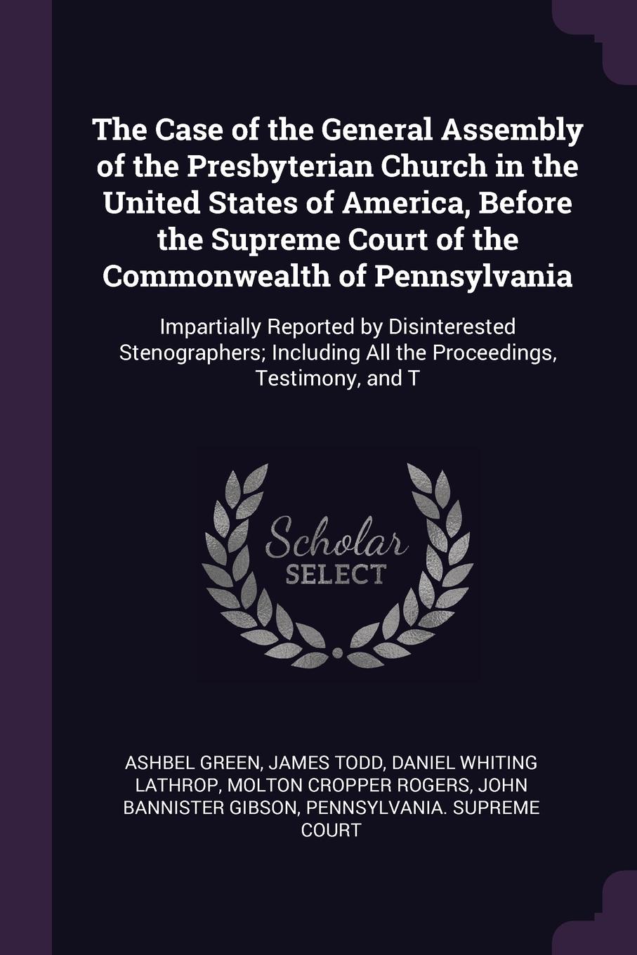 The Case of the General Assembly of the Presbyterian Church in the United States of America, Before the Supreme Court of the Commonwealth of Pennsylvania. Impartially Reported by Disinterested Stenographers; Including All the Proceedings, Testimon...