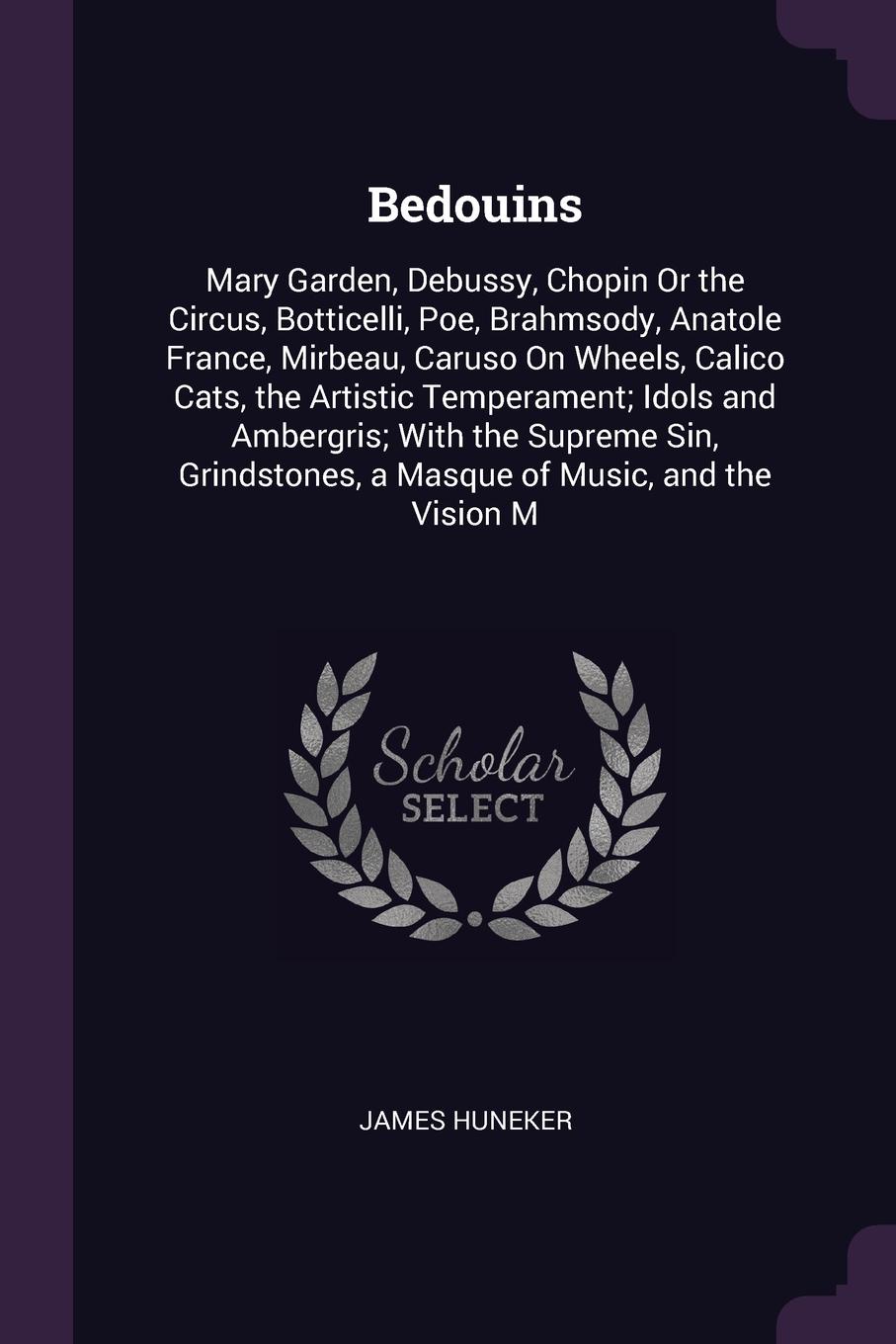 Bedouins. Mary Garden, Debussy, Chopin Or the Circus, Botticelli, Poe, Brahmsody, Anatole France, Mirbeau, Caruso On Wheels, Calico Cats, the Artistic Temperament; Idols and Ambergris; With the Supreme Sin, Grindstones, a Masque of Music, and the ...