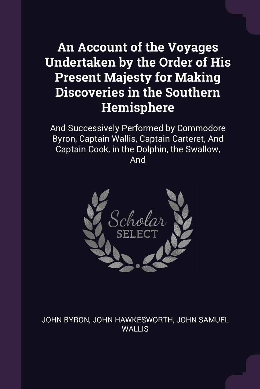 An Account of the Voyages Undertaken by the Order of His Present Majesty for Making Discoveries in the Southern Hemisphere. And Successively Performed by Commodore Byron, Captain Wallis, Captain Carteret, And Captain Cook, in the Dolphin, the Swal...