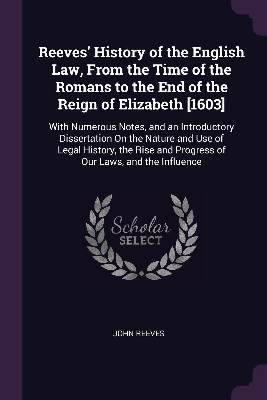 Reeves` History of the English Law, From the Time of the Romans to the End of the Reign of Elizabeth .1603.. With Numerous Notes, and an Introductory Dissertation On the Nature and Use of Legal History, the Rise and Progress of Our Laws, and the I...