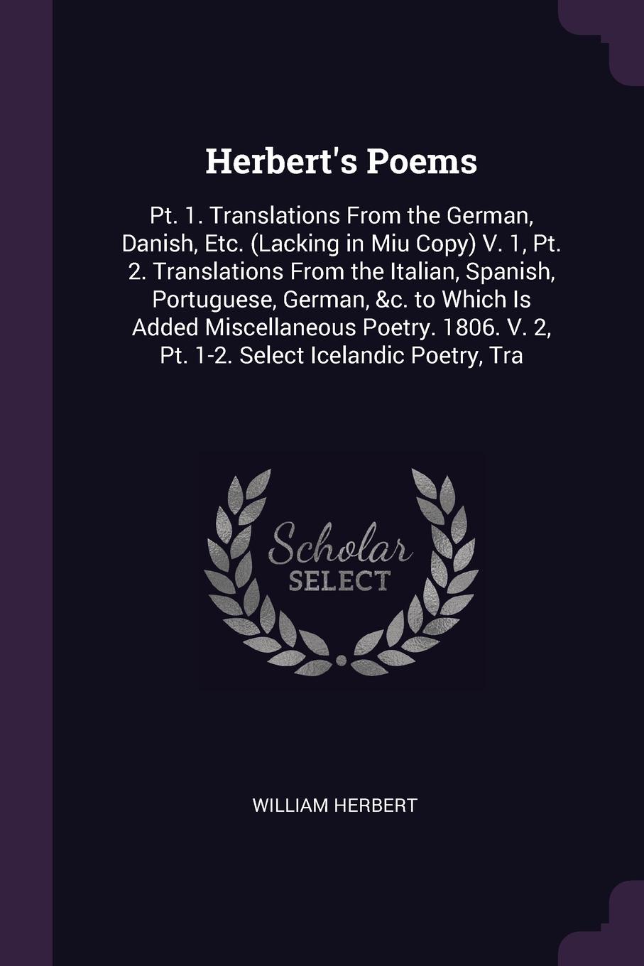 Herbert`s Poems. Pt. 1. Translations From the German, Danish, Etc. (Lacking in Miu Copy) V. 1, Pt. 2. Translations From the Italian, Spanish, Portuguese, German, &c. to Which Is Added Miscellaneous Poetry. 1806. V. 2, Pt. 1-2. Select Icelandic Poe...