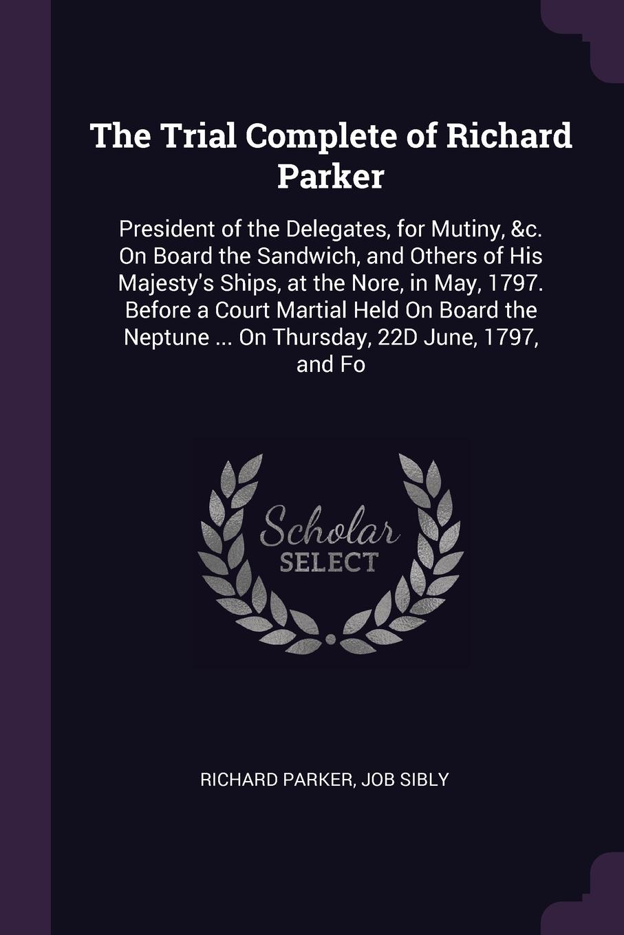 The Trial Complete of Richard Parker. President of the Delegates, for Mutiny, &c. On Board the Sandwich, and Others of His Majesty`s Ships, at the Nore, in May, 1797. Before a Court Martial Held On Board the Neptune ... On Thursday, 22D June, 1797...