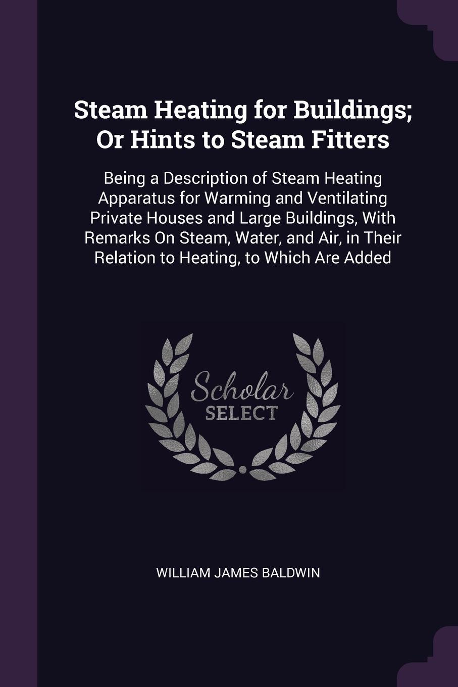 Steam Heating for Buildings; Or Hints to Steam Fitters. Being a Description of Steam Heating Apparatus for Warming and Ventilating Private Houses and Large Buildings, With Remarks On Steam, Water, and Air, in Their Relation to Heating, to Which Ar...