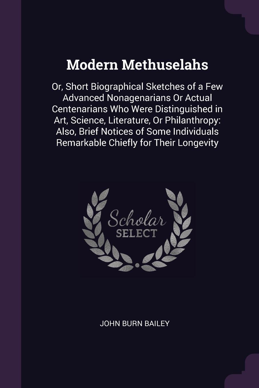 Modern Methuselahs. Or, Short Biographical Sketches of a Few Advanced Nonagenarians Or Actual Centenarians Who Were Distinguished in Art, Science, Literature, Or Philanthropy: Also, Brief Notices of Some Individuals Remarkable Chiefly for Their Lo...