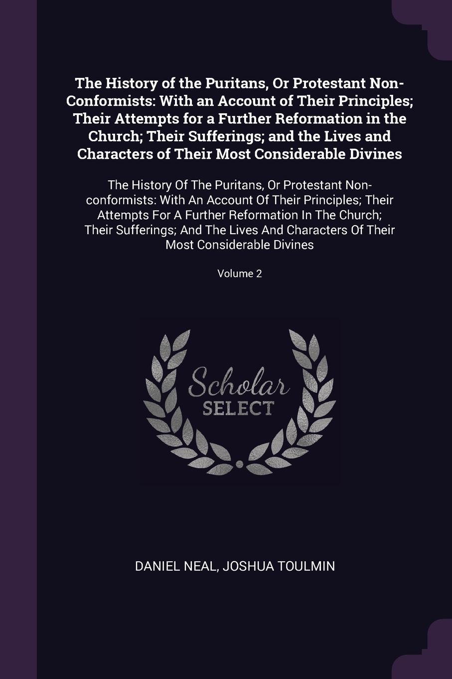 The History of the Puritans, Or Protestant Non-Conformists. With an Account of Their Principles; Their Attempts for a Further Reformation in the Church; Their Sufferings; and the Lives and Characters of Their Most Considerable Divines: The History...