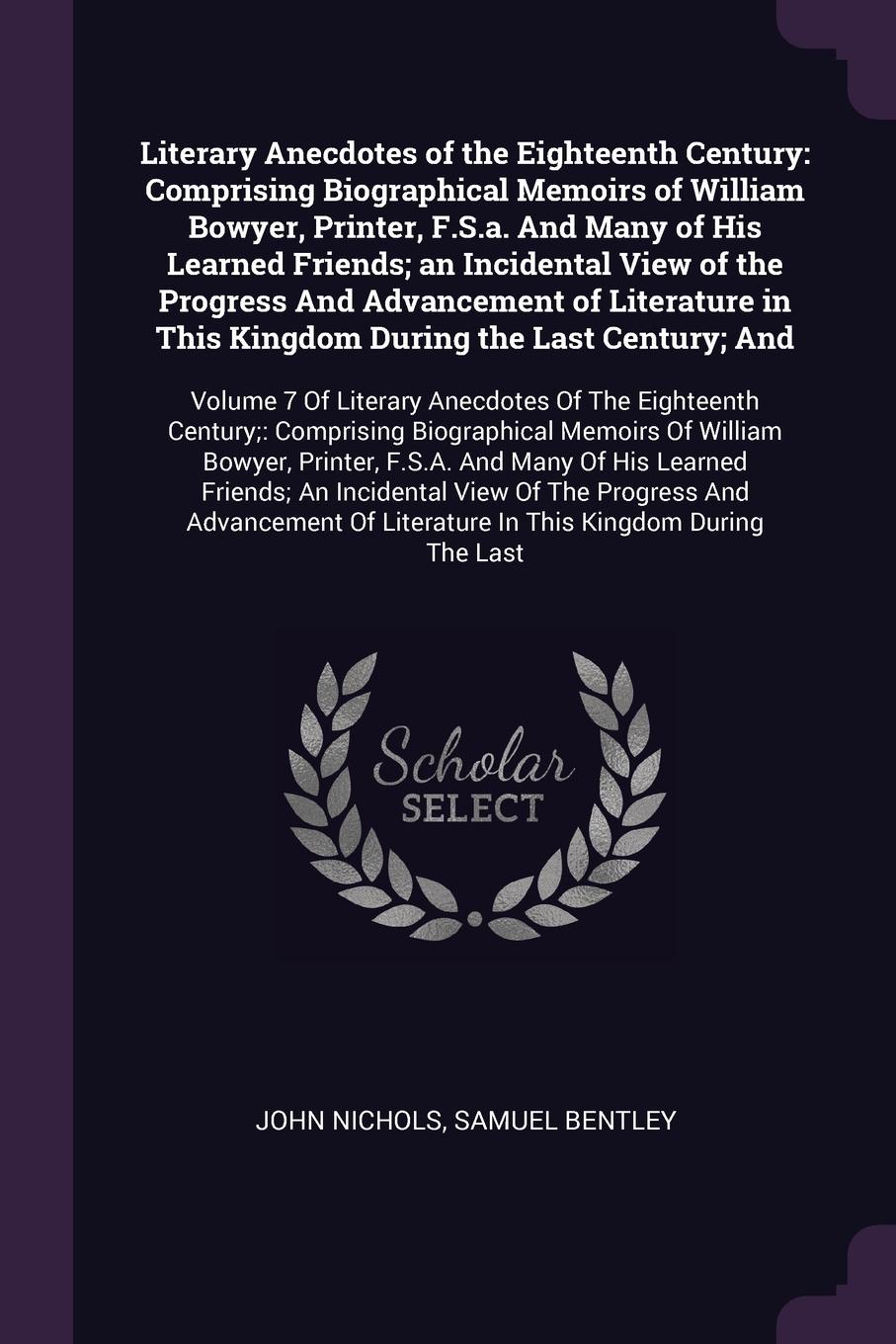 Literary Anecdotes of the Eighteenth Century. Comprising Biographical Memoirs of William Bowyer, Printer, F.S.a. And Many of His Learned Friends; an Incidental View of the Progress And Advancement of Literature in This Kingdom During the Last Cent...