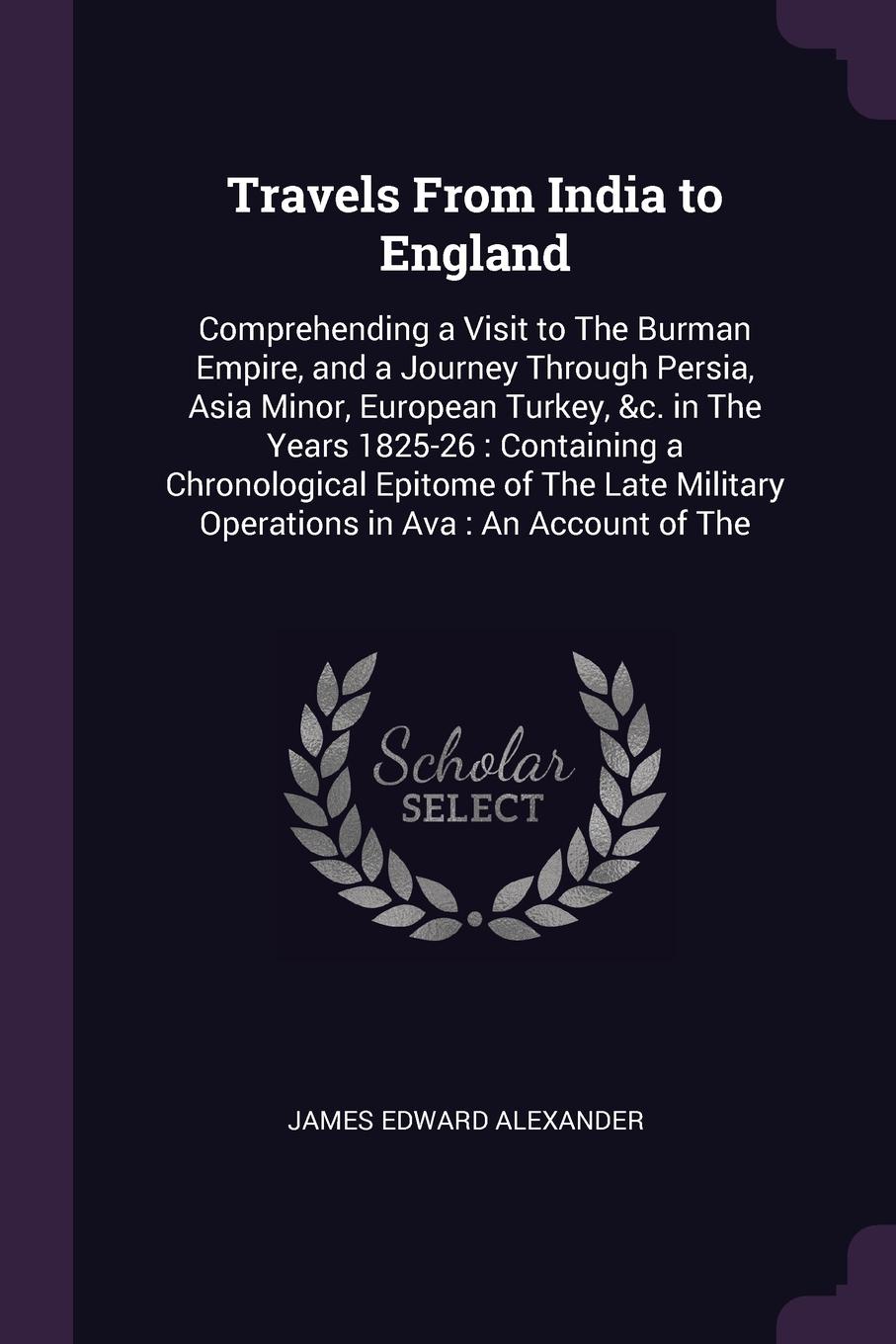 Travels From India to England. Comprehending a Visit to The Burman Empire, and a Journey Through Persia, Asia Minor, European Turkey, &c. in The Years 1825-26 : Containing a Chronological Epitome of The Late Military Operations in Ava : An Account...