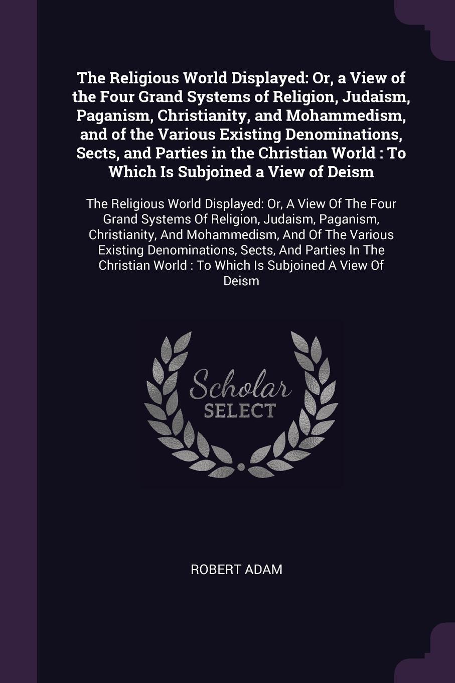The Religious World Displayed. Or, a View of the Four Grand Systems of Religion, Judaism, Paganism, Christianity, and Mohammedism, and of the Various Existing Denominations, Sects, and Parties in the Christian World : To Which Is Subjoined a View ...