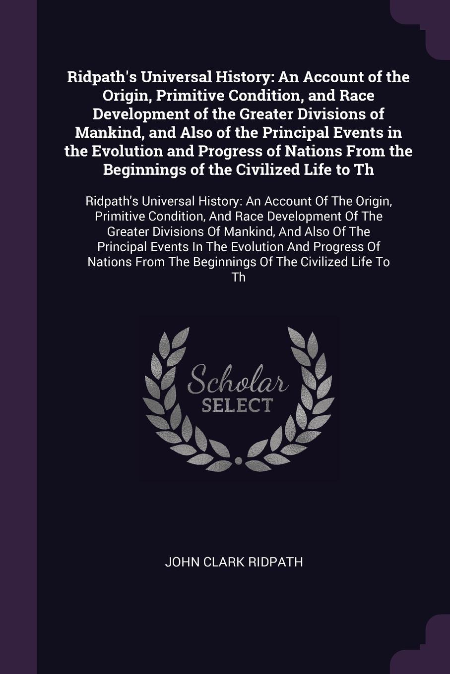 Ridpath`s Universal History. An Account of the Origin, Primitive Condition, and Race Development of the Greater Divisions of Mankind, and Also of the Principal Events in the Evolution and Progress of Nations From the Beginnings of the Civilized Li...