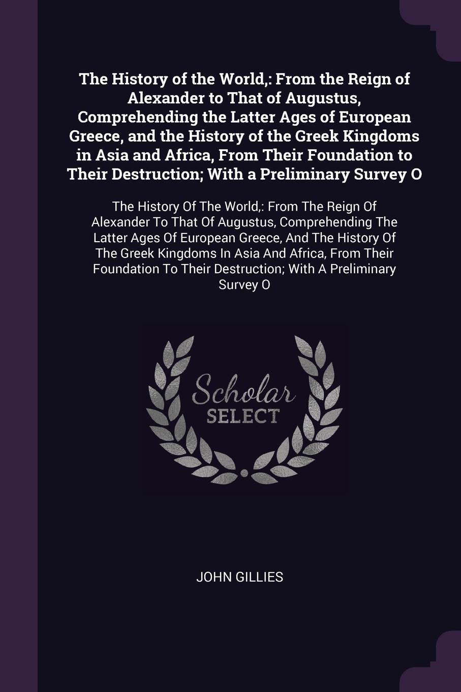 The History of the World,. From the Reign of Alexander to That of Augustus, Comprehending the Latter Ages of European Greece, and the History of the Greek Kingdoms in Asia and Africa, From Their Foundation to Their Destruction; With a Preliminary ...