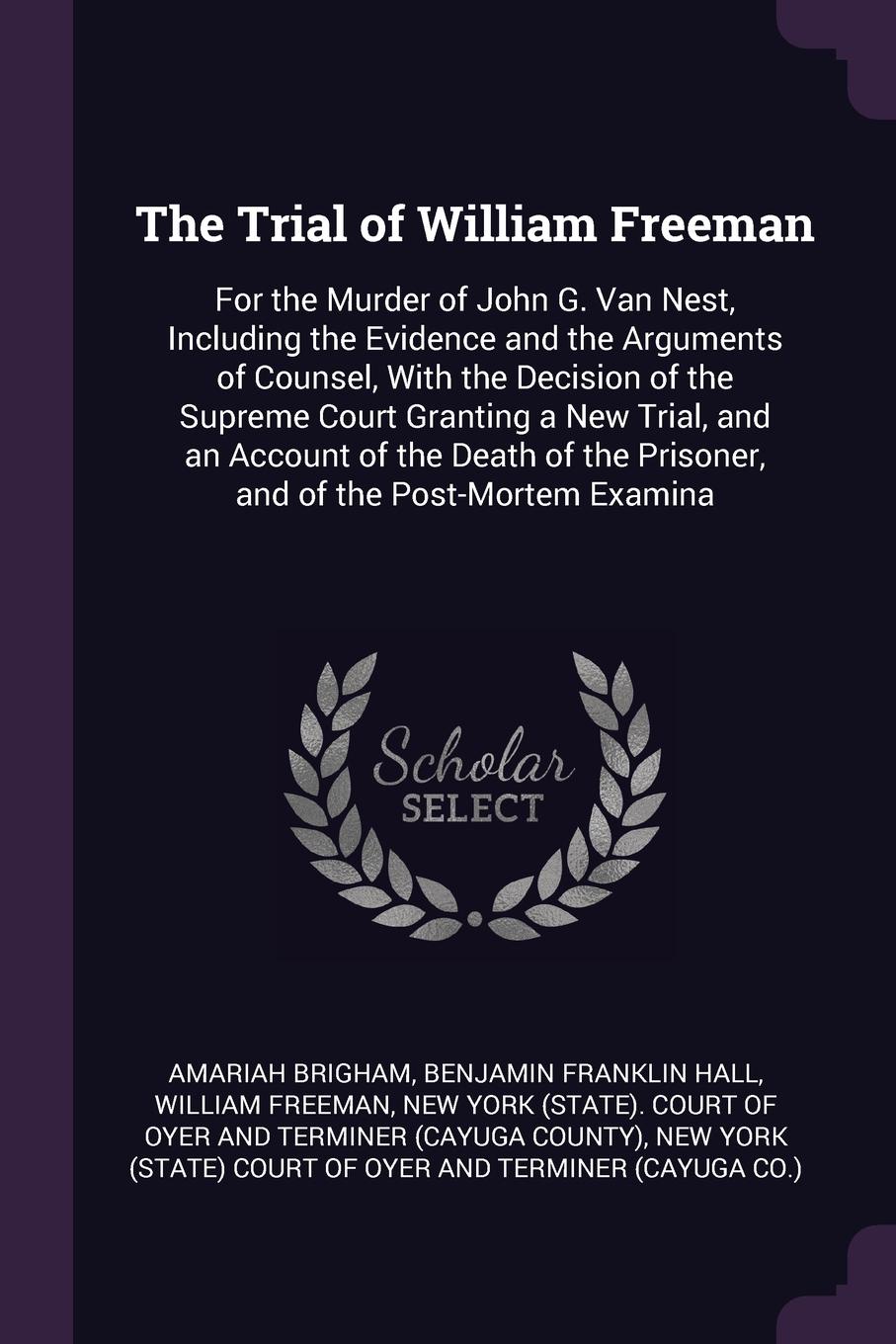 The Trial of William Freeman. For the Murder of John G. Van Nest, Including the Evidence and the Arguments of Counsel, With the Decision of the Supreme Court Granting a New Trial, and an Account of the Death of the Prisoner, and of the Post-Mortem...