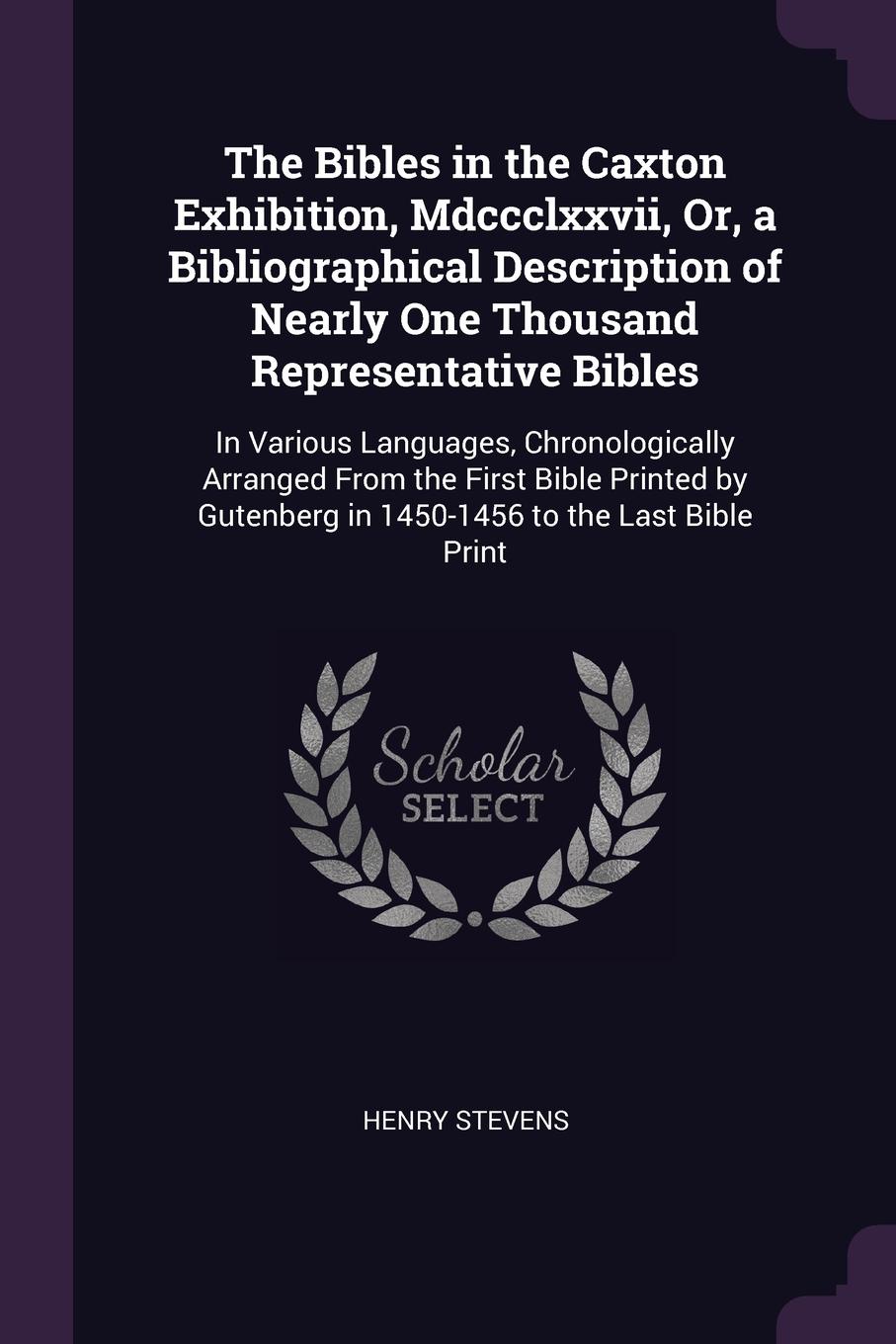 The Bibles in the Caxton Exhibition, Mdccclxxvii, Or, a Bibliographical Description of Nearly One Thousand Representative Bibles. In Various Languages, Chronologically Arranged From the First Bible Printed by Gutenberg in 1450-1456 to the Last Bib...