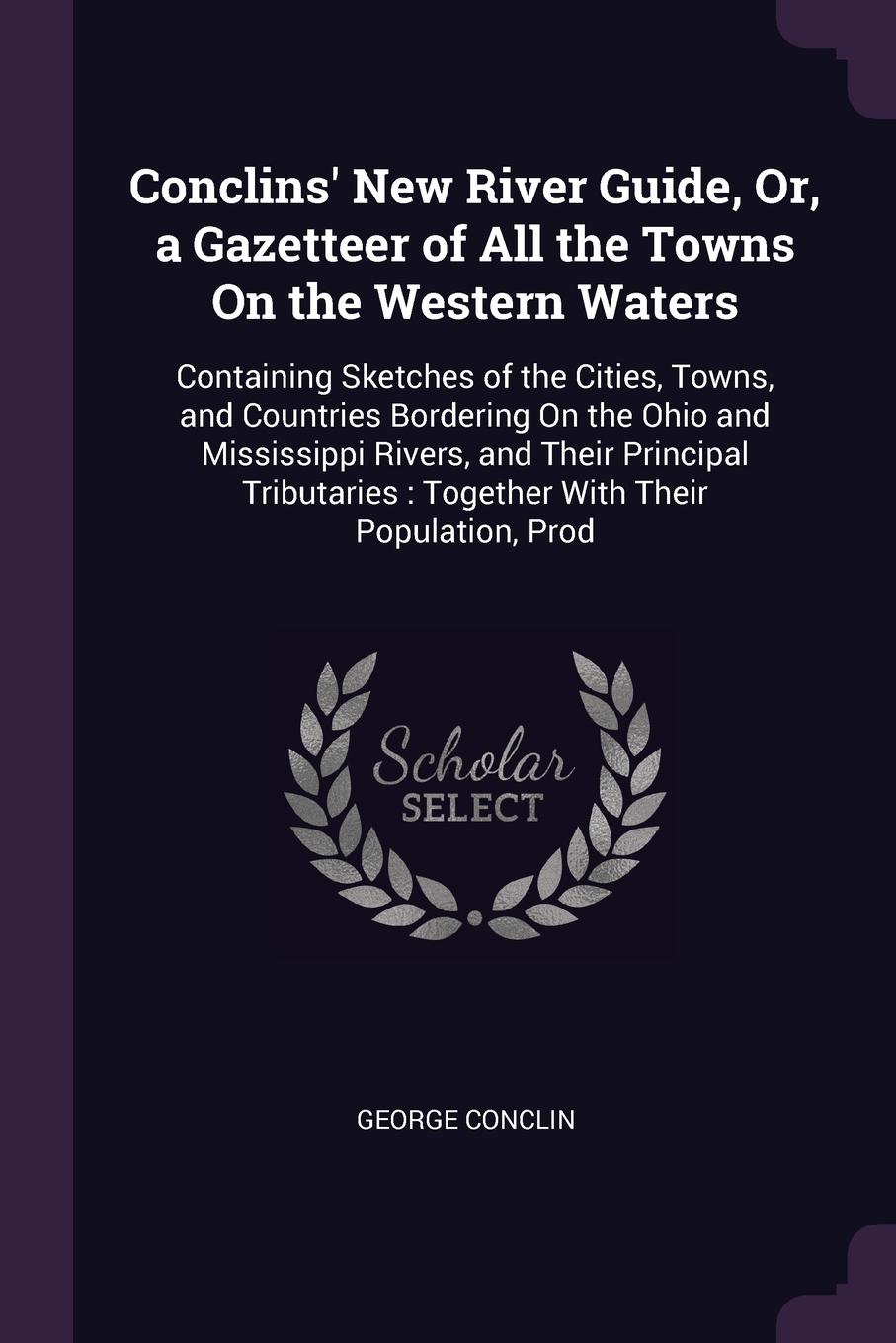 Conclins` New River Guide, Or, a Gazetteer of All the Towns On the Western Waters. Containing Sketches of the Cities, Towns, and Countries Bordering On the Ohio and Mississippi Rivers, and Their Principal Tributaries : Together With Their Populati...