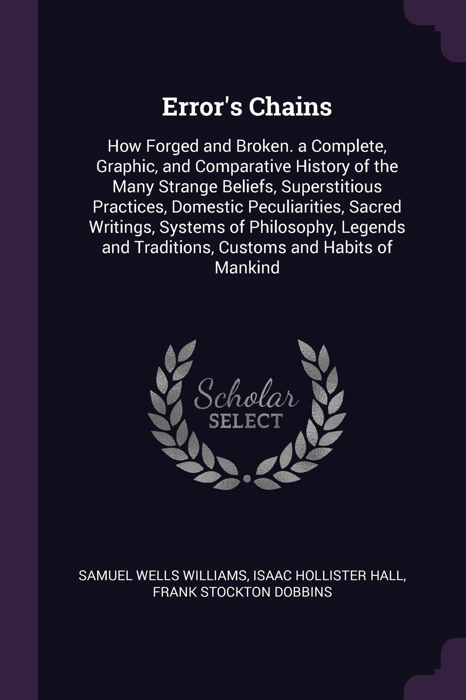 Error`s Chains. How Forged and Broken. a Complete, Graphic, and Comparative History of the Many Strange Beliefs, Superstitious Practices, Domestic Peculiarities, Sacred Writings, Systems of Philosophy, Legends and Traditions, Customs and Habits of...