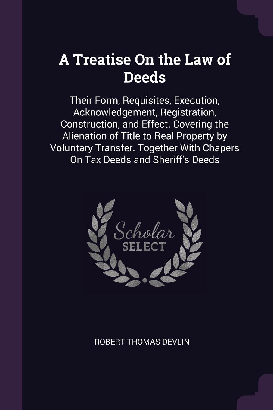 A Treatise On the Law of Deeds. Their Form, Requisites, Execution, Acknowledgement, Registration, Construction, and Effect. Covering the Alienation of Title to Real Property by Voluntary Transfer. Together With Chapers On Tax Deeds and Sheriff`s D...