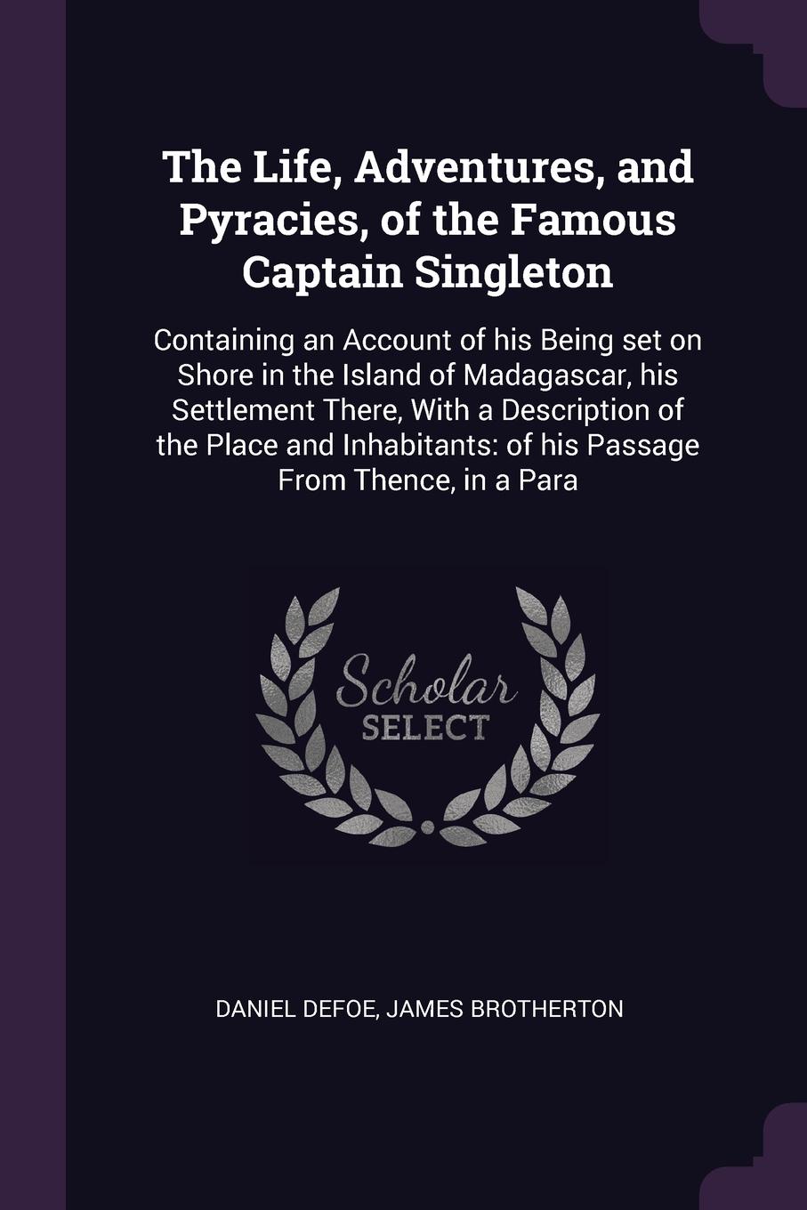 The Life, Adventures, and Pyracies, of the Famous Captain Singleton. Containing an Account of his Being set on Shore in the Island of Madagascar, his Settlement There, With a Description of the Place and Inhabitants: of his Passage From Thence, in...