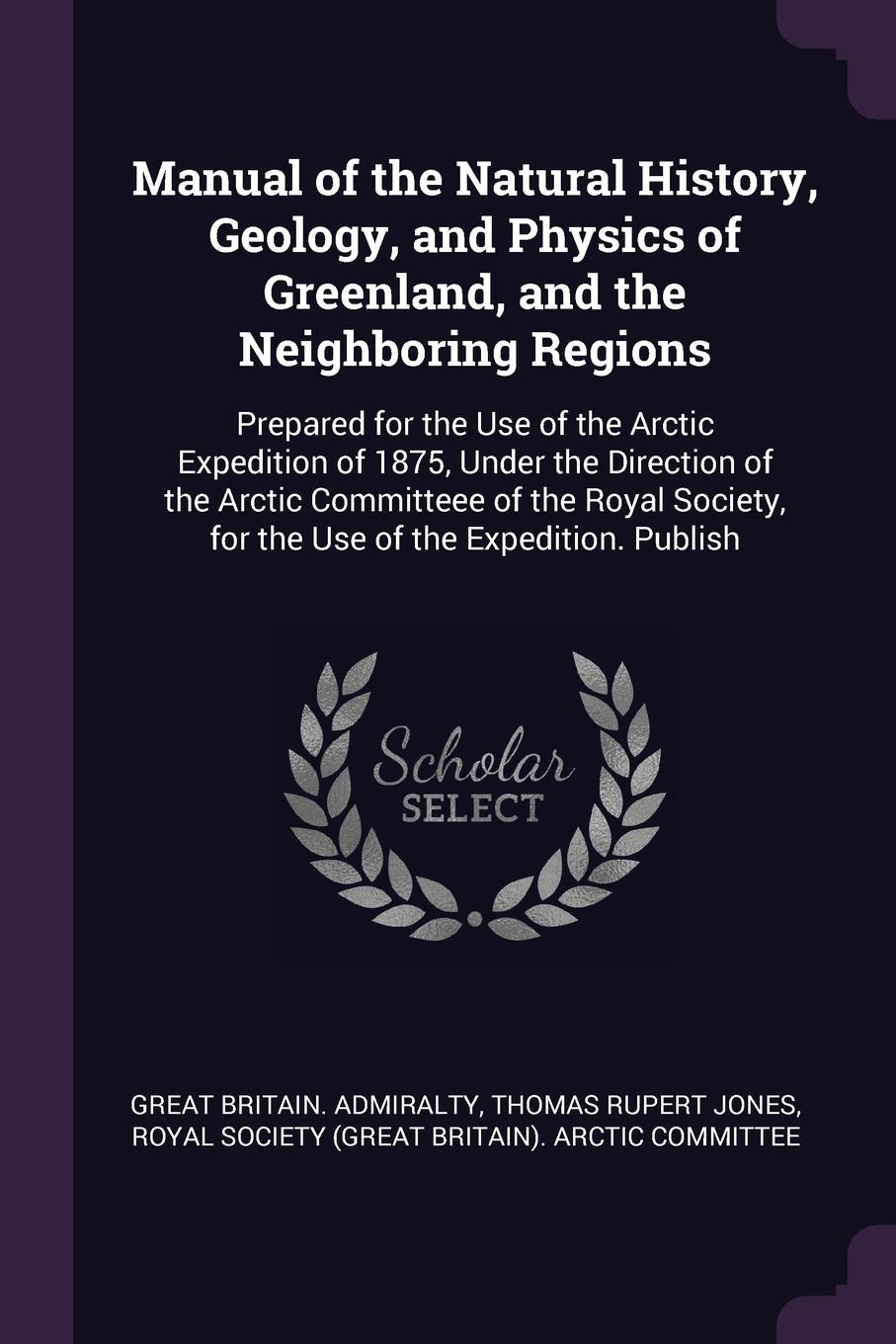 Manual of the Natural History, Geology, and Physics of Greenland, and the Neighboring Regions. Prepared for the Use of the Arctic Expedition of 1875, Under the Direction of the Arctic Committeee of the Royal Society, for the Use of the Expedition....