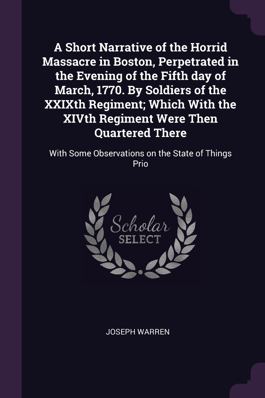 A Short Narrative of the Horrid Massacre in Boston, Perpetrated in the Evening of the Fifth day of March, 1770. By Soldiers of the XXIXth Regiment; Which With the XIVth Regiment Were Then Quartered There. With Some Observations on the State of Thi...
